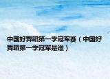 中國好舞蹈第一季冠軍賽（中國好舞蹈第一季冠軍是誰）