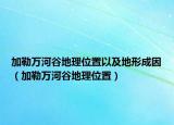 加勒萬河谷地理位置以及地形成因（加勒萬河谷地理位置）