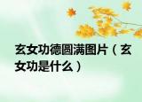 玄女功德圓滿圖片（玄女功是什么）