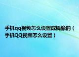 手機(jī)qq視頻怎么設(shè)置成鏡像的（手機(jī)QQ視頻怎么設(shè)置）