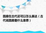 圓房在古代還可以怎么表達(dá)（古代說圓房是什么意思）