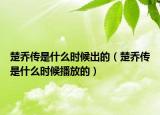 楚喬傳是什么時候出的（楚喬傳是什么時候播放的）
