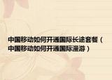 中國移動(dòng)如何開通國際長途套餐（中國移動(dòng)如何開通國際漫游）