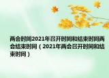 兩會(huì)時(shí)間2021年召開(kāi)時(shí)間和結(jié)束時(shí)間兩會(huì)結(jié)束時(shí)間（2021年兩會(huì)召開(kāi)時(shí)間和結(jié)束時(shí)間）