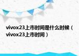 vivox23上市時(shí)間是什么時(shí)候（vivox23上市時(shí)間）
