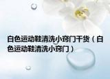 白色運(yùn)動(dòng)鞋清洗小竅門干貨（白色運(yùn)動(dòng)鞋清洗小竅門）