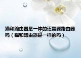 貓和路由器是一體的還需要路由器嗎（貓和路由器是一樣的嗎）