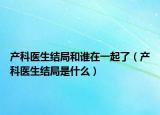 產(chǎn)科醫(yī)生結(jié)局和誰在一起了（產(chǎn)科醫(yī)生結(jié)局是什么）