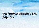 亞克力是什么材料優(yōu)缺點(diǎn)（亞克力是什么）
