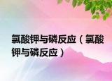 氯酸鉀與磷反應(yīng)（氯酸鉀與磷反應(yīng)）