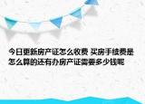 今日更新房產(chǎn)證怎么收費(fèi) 買房手續(xù)費(fèi)是怎么算的還有辦房產(chǎn)證需要多少錢呢