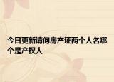 今日更新請問房產(chǎn)證兩個人名哪個是產(chǎn)權(quán)人