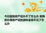 今日更新房產(chǎn)證辦不了怎么辦 新購(gòu)房辦理房產(chǎn)證的資料全部不見了怎么辦