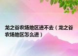 龍之谷農(nóng)場地區(qū)進不去（龍之谷農(nóng)場地區(qū)怎么進）