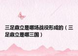 三足鼎立是哪場(chǎng)戰(zhàn)役形成的（三足鼎立是哪三國）