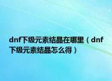 dnf下級元素結晶在哪里（dnf下級元素結晶怎么得）