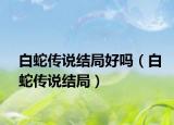 白蛇傳說(shuō)結(jié)局好嗎（白蛇傳說(shuō)結(jié)局）