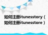 如何注冊(cè)itunesstory（如何注冊(cè)itunesstore）
