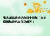 張杰謝娜結(jié)婚紀(jì)念日十周年（張杰謝娜結(jié)婚紀(jì)念日是哪天）