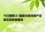 今日更新?? 期房未取得房產(chǎn)證再買房算首套嗎