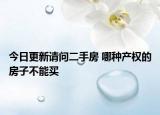 今日更新請問二手房 哪種產(chǎn)權(quán)的房子不能買