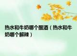 熱水和牛奶哪個(gè)醒酒（熱水和牛奶哪個(gè)解辣）