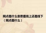 網(wǎng)點(diǎn)是什么意思是線上還是線下（網(wǎng)點(diǎn)是什么）