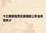今日更新我想買房提取公積金收費多少