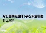 今日更新我想問下轉(zhuǎn)公積金需要什么材料