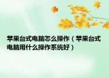 蘋(píng)果臺(tái)式電腦怎么操作（蘋(píng)果臺(tái)式電腦用什么操作系統(tǒng)好）