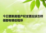 今日更新房屋產(chǎn)權(quán)變更應(yīng)該怎樣做都有哪些程序