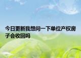 今日更新我想問一下單位產(chǎn)權(quán)房子會收回嗎