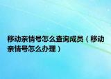 移動(dòng)親情號(hào)怎么查詢成員（移動(dòng)親情號(hào)怎么辦理）