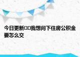今日更新??我想問下住房公積金要怎么交