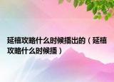 延禧攻略什么時候播出的（延禧攻略什么時候播）
