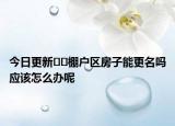 今日更新??棚戶區(qū)房子能更名嗎應(yīng)該怎么辦呢