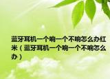 藍牙耳機一個響一個不響怎么辦紅米（藍牙耳機一個響一個不響怎么辦）