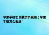 蘋果手機怎么截屏錄視頻（蘋果手機怎么截屏）