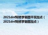 2021dnf阿修羅刷圖平民加點（2021dnf阿修羅刷圖加點）