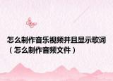 怎么制作音樂視頻并且顯示歌詞（怎么制作音頻文件）