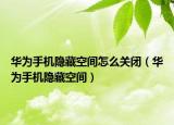 華為手機隱藏空間怎么關(guān)閉（華為手機隱藏空間）