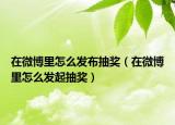 在微博里怎么發(fā)布抽獎(jiǎng)（在微博里怎么發(fā)起抽獎(jiǎng)）