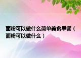 面粉可以做什么簡(jiǎn)單美食早餐（面粉可以做什么）