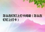 怎么在釘釘上打卡閱讀（怎么在釘釘上打卡）