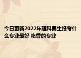今日更新2022年理科男生報(bào)考什么專業(yè)最好 吃香的專業(yè)