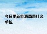 今日更新能源局是什么單位
