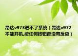 昂達v973進不了系統(tǒng)（昂達v972不能開機,按任何按鈕都沒有反應(yīng)）