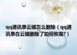 qq通訊錄云端怎么刪除（qq通訊錄在云端刪除了如何恢復(fù)?）