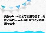 美版iphone怎么才能用電信卡（美版V版iPhone4s有什么方法可以使用電信卡）