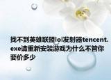 找不到英雄聯(lián)盟lol發(fā)射器tencent.exe請(qǐng)重新安裝游戲?yàn)槭裁床还苣阋獌r(jià)多少